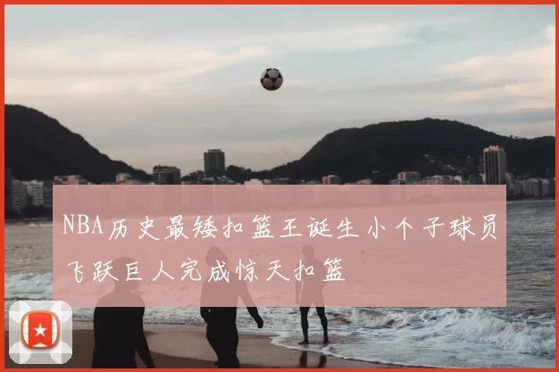 NBA历史最矮扣篮王诞生小个子球员飞跃巨人完成惊天扣篮