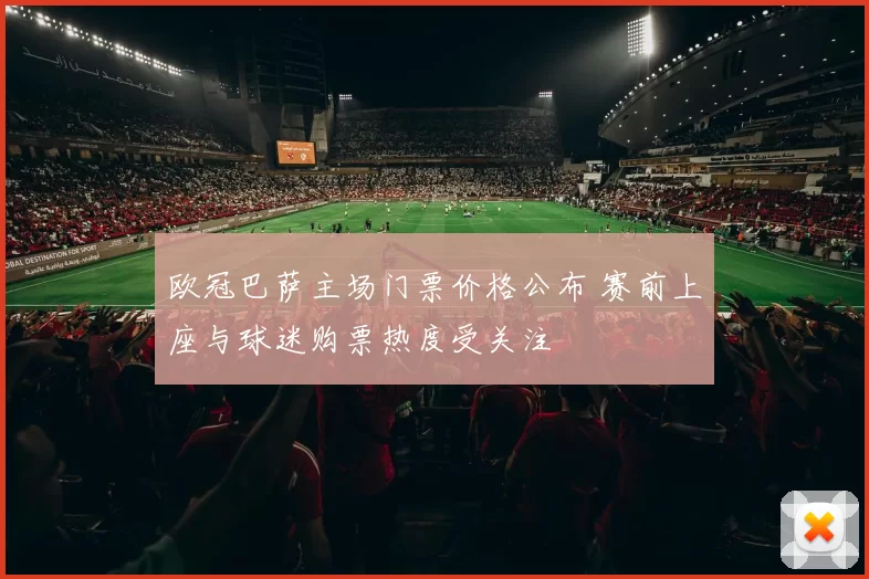 欧冠巴萨主场门票价格公布 赛前上座与球迷购票热度受关注