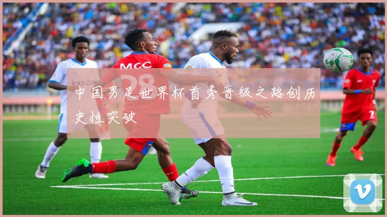 中国男足世界杯首秀晋级之路创历史性突破