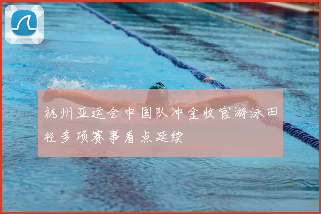 杭州亚运会中国队冲金收官游泳田径多项赛事看点延续