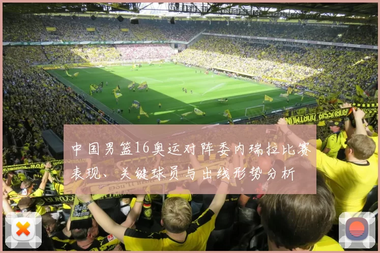 中国男篮16奥运对阵委内瑞拉比赛表现、关键球员与出线形势分析