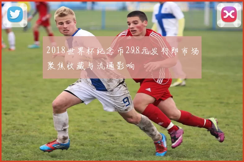 2018世界杯纪念币298元发行即市场聚焦收藏与流通影响