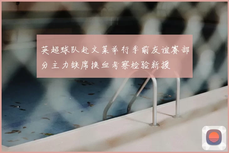 英超球队赴文莱举行季前友谊赛部分主力缺席换血考察检验新援