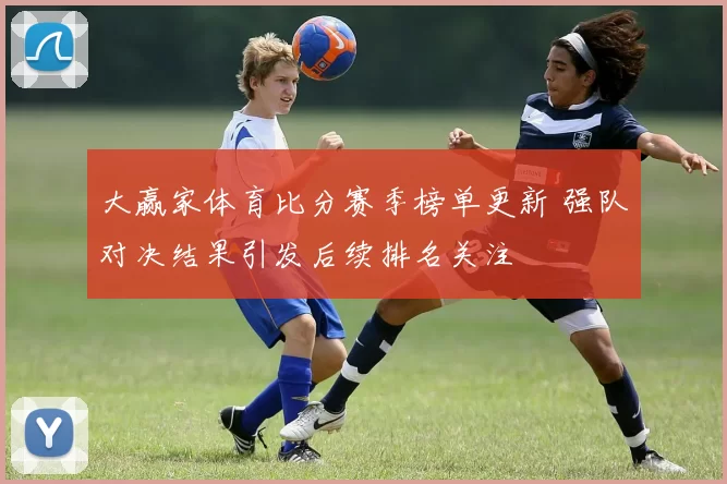 大赢家体育比分赛季榜单更新 强队对决结果引发后续排名关注