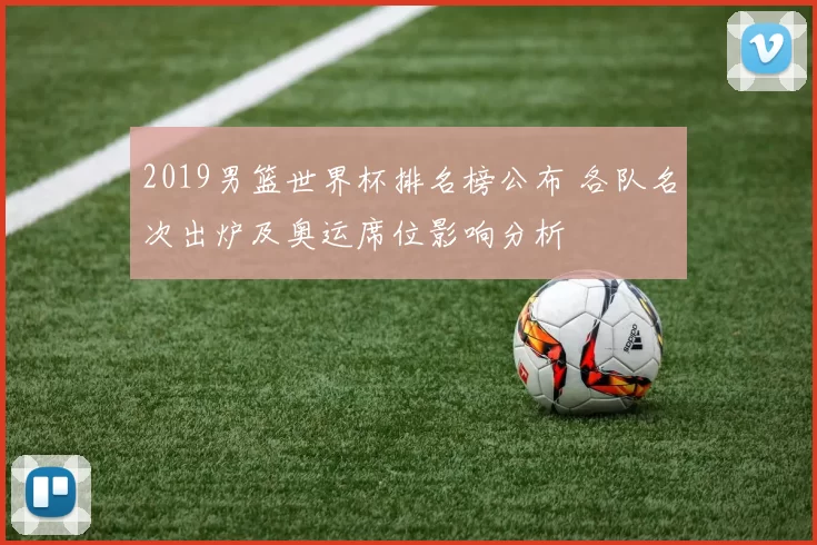 2019男篮世界杯排名榜公布 各队名次出炉及奥运席位影响分析