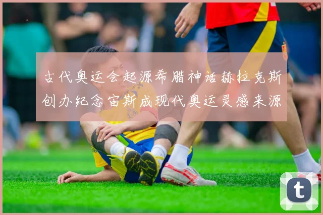 古代奥运会起源希腊神话赫拉克斯创办纪念宙斯成现代奥运灵感来源