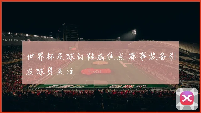 世界杯足球钉鞋成焦点 赛事装备引发球员关注