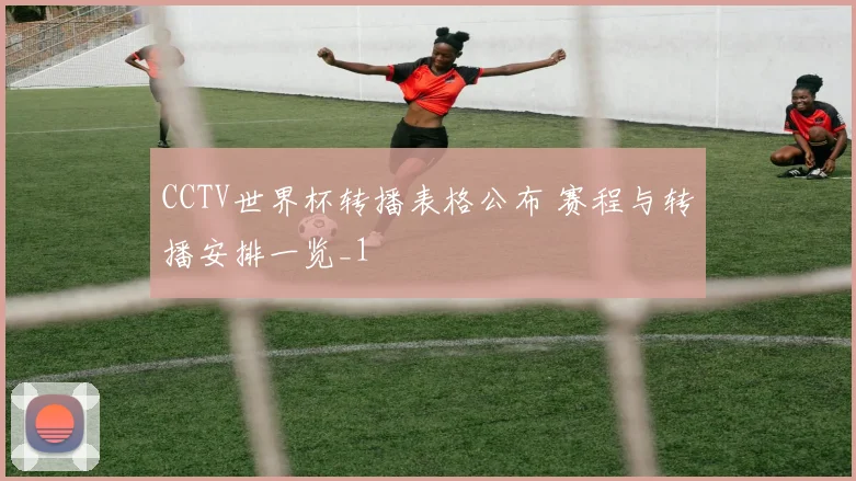 CCTV世界杯转播表格公布 赛程与转播安排一览_1