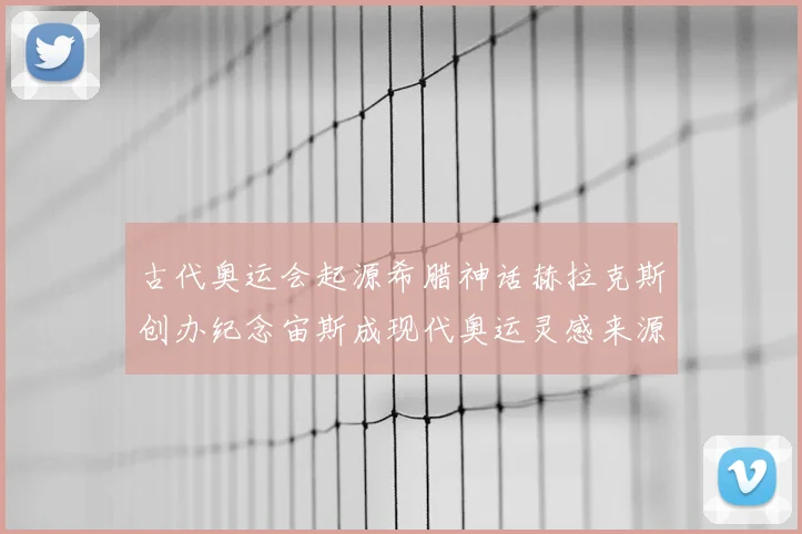古代奥运会起源希腊神话赫拉克斯创办纪念宙斯成现代奥运灵感来源