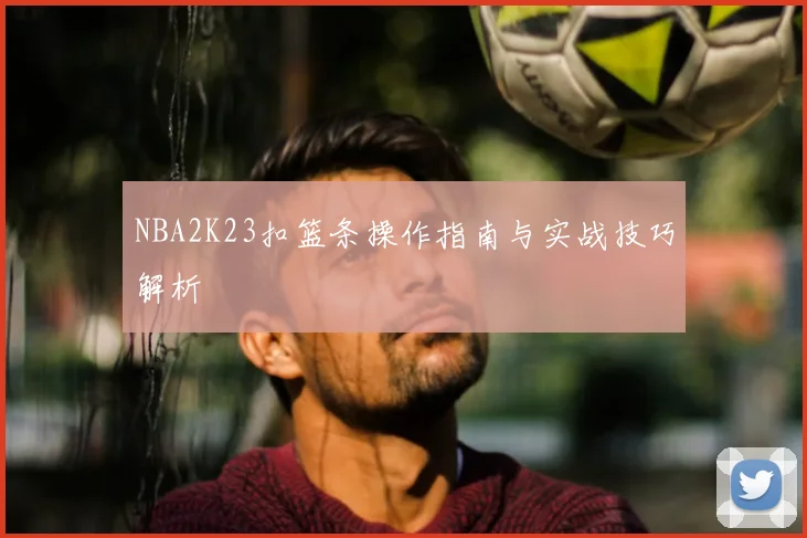 NBA2K23扣篮条操作指南与实战技巧解析
