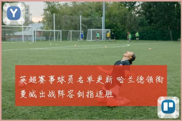 英超赛事球员名单更新 哈兰德领衔曼城出战阵容剑指连胜