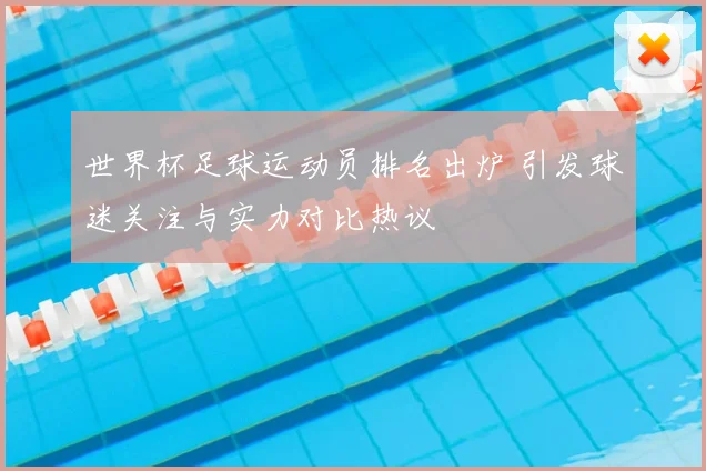 世界杯足球运动员排名出炉 引发球迷关注与实力对比热议