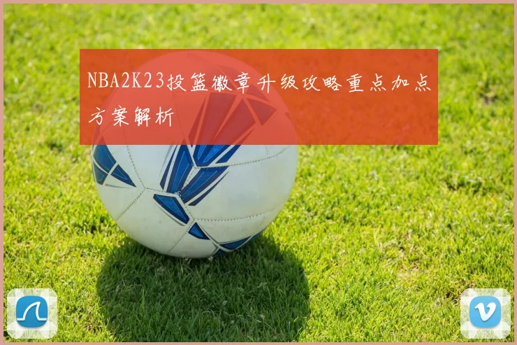 NBA2K23投篮徽章升级攻略重点加点方案解析