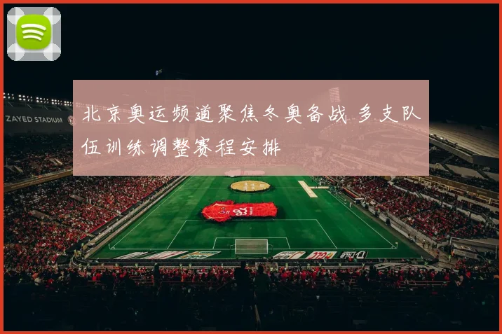 北京奥运频道聚焦冬奥备战 多支队伍训练调整赛程安排