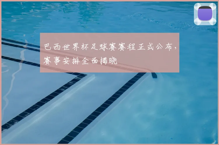 巴西世界杯足球赛赛程正式公布,赛事安排全面揭晓