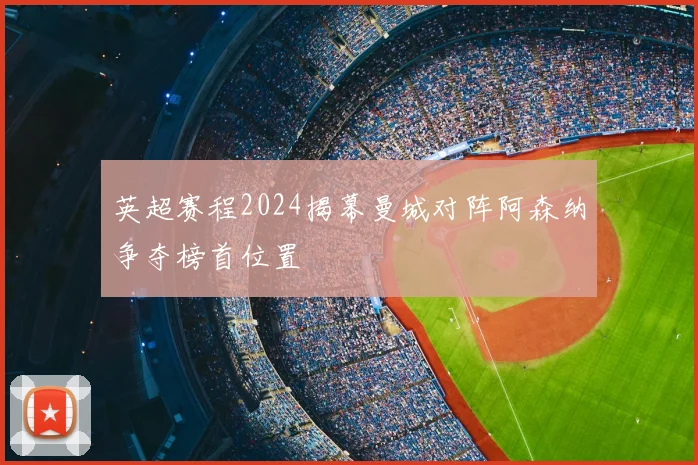 英超赛程2024揭幕曼城对阵阿森纳争夺榜首位置