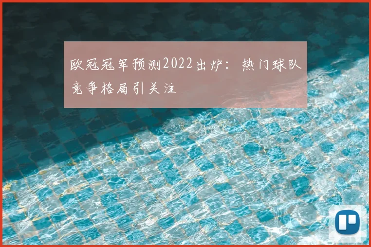 欧冠冠军预测2022出炉:热门球队竞争格局引关注