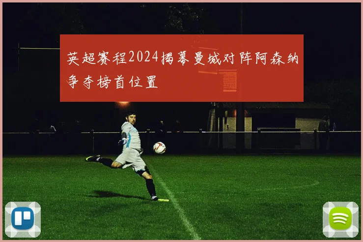 英超赛程2024揭幕曼城对阵阿森纳争夺榜首位置